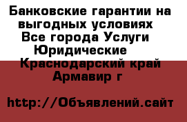 Банковские гарантии на выгодных условиях - Все города Услуги » Юридические   . Краснодарский край,Армавир г.